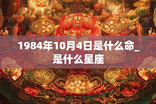 1984年10月4日是什么命_是什么星座