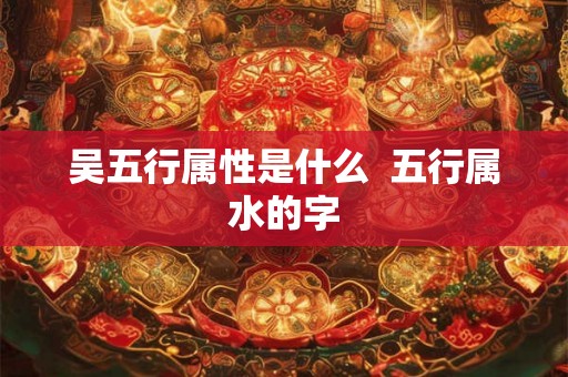 吴五行属性是什么  五行属水的字