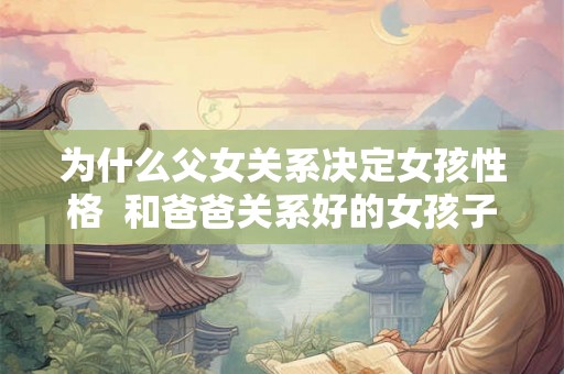 为什么父女关系决定女孩性格  和爸爸关系好的女孩子性格