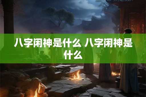 八字闲神是什么 八字闲神是什么