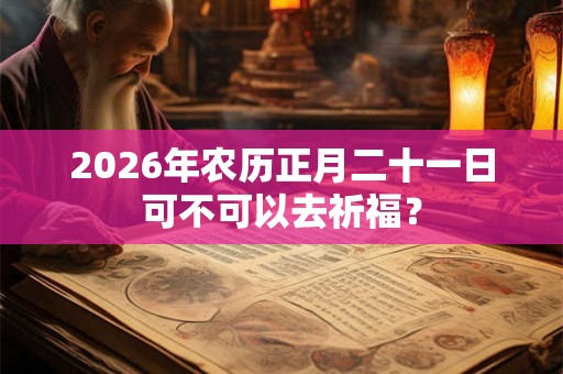 2026年农历正月二十一日可不可以去祈福？