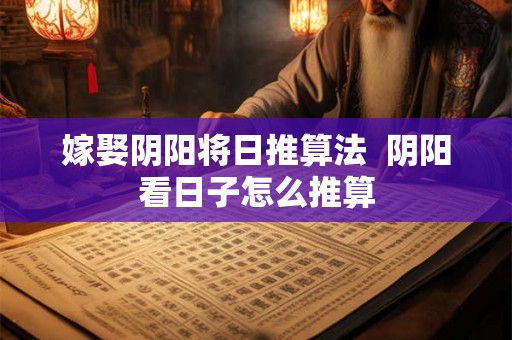 嫁娶阴阳将日推算法 阴阳看日子怎么推算 嫁娶阴阳将日推算法 阴阳看日子怎么推算