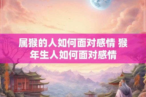 属猴的人如何面对感情 猴年生人如何面对感情