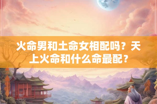火命男和土命女相配吗？天上火命和什么命最配？