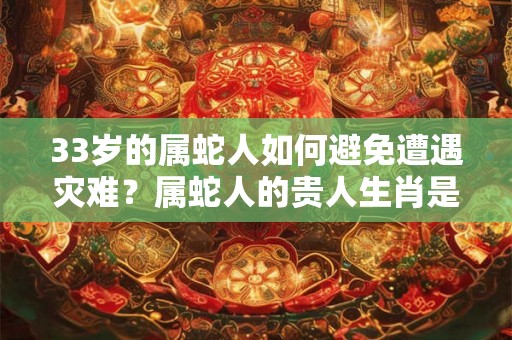 33岁的属蛇人如何避免遭遇灾难？属蛇人的贵人生肖是谁？