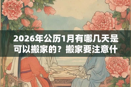 2026年公历1月有哪几天是可以搬家的？搬家要注意什么？