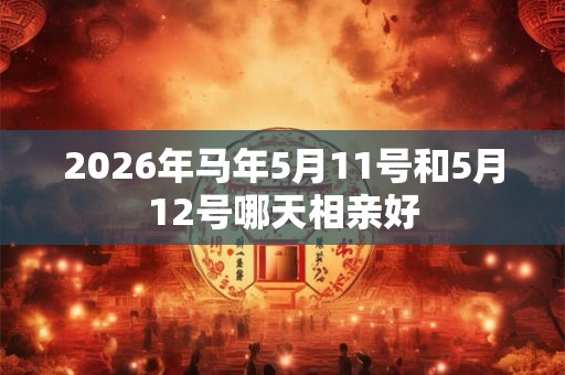 2026年马年5月11号和5月12号哪天相亲好