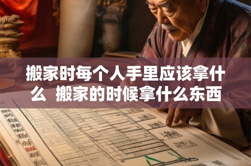 搬家时每个人手里应该拿什么  搬家的时候拿什么东西吉利