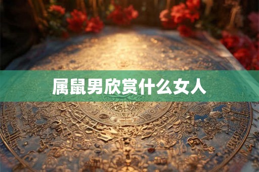 属鼠男欣赏什么女人 属鼠男欣赏什么女人