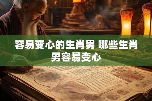 容易变心的生肖男 哪些生肖男容易变心 容易变心的生肖男 哪些生肖男容易变心