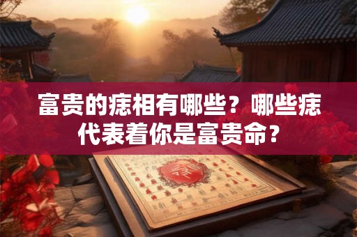 富贵的痣相有哪些？哪些痣代表着你是富贵命？