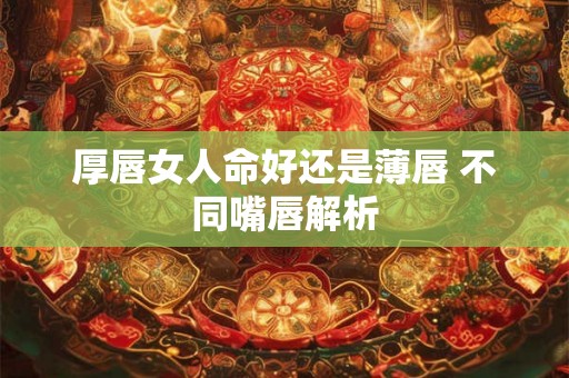 厚唇女人命好还是薄唇 不同嘴唇解析