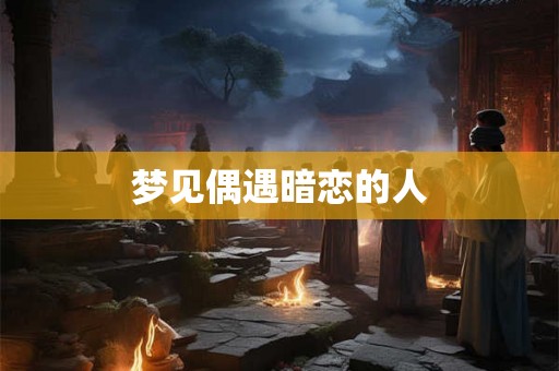 梦见偶遇暗恋的人