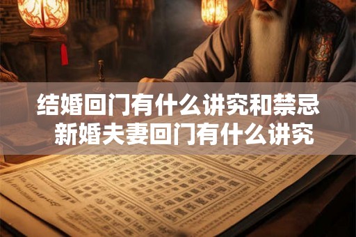 结婚回门有什么讲究和禁忌 新婚夫妻回门有什么讲究 结婚回门有什么讲究和禁忌 新婚夫妻回门有什么讲究