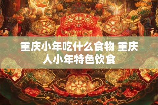 重庆小年吃什么食物 重庆人小年特色饮食