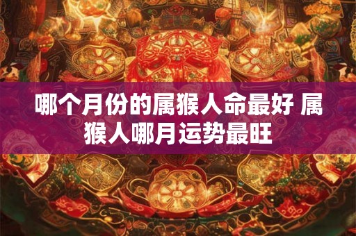 哪个月份的属猴人命最好 属猴人哪月运势最旺