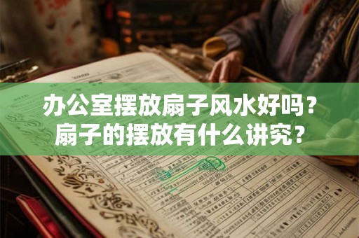 办公室摆放扇子风水好吗？扇子的摆放有什么讲究？