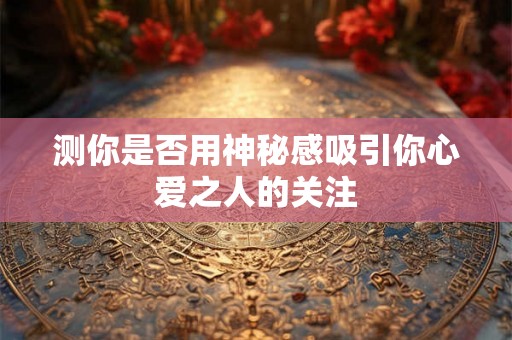 测你是否用神秘感吸引你心爱之人的关注 测你是否用神秘感吸引你心爱之人的关注