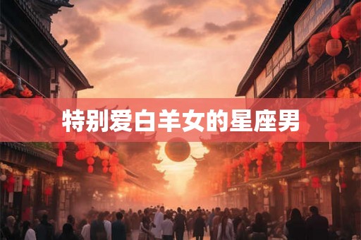 特别爱白羊女的星座男