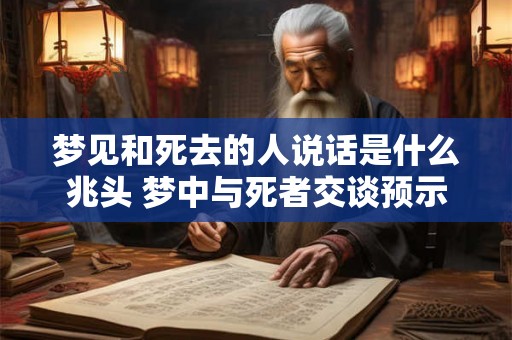 梦见和死去的人说话是什么兆头 梦中与死者交谈预示什么