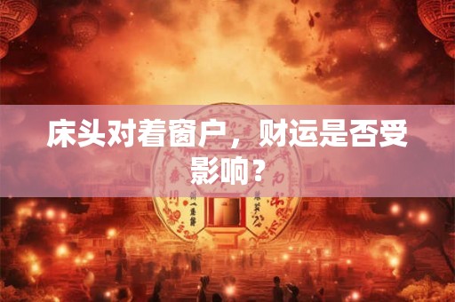 床头对着窗户，财运是否受影响？