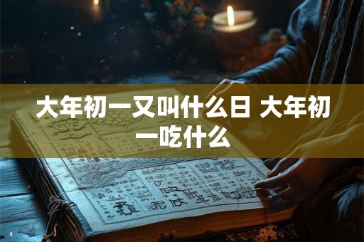 大年初一又叫什么日 大年初一吃什么 大年初一又叫什么日 大年初一吃什么