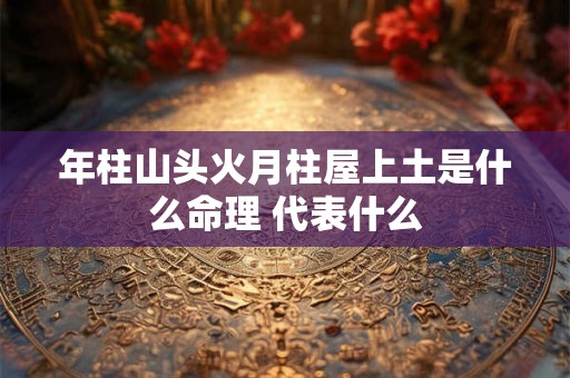 年柱山头火月柱屋上土是什么命理 代表什么