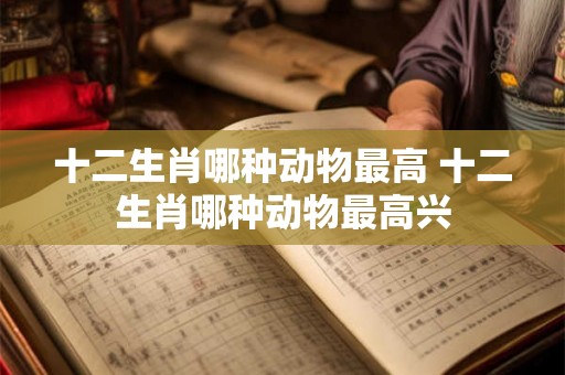 十二生肖哪种动物最高 十二生肖哪种动物最高兴
