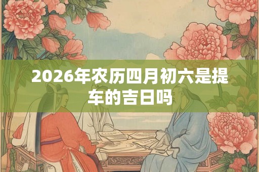 2026年农历四月初六是提车的吉日吗