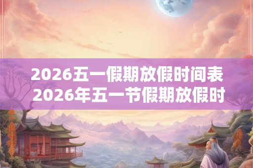 2026五一假期放假时间表 2026年五一节假期放假时间表是什么