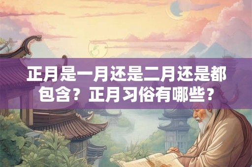 正月是一月还是二月还是都包含？正月习俗有哪些？