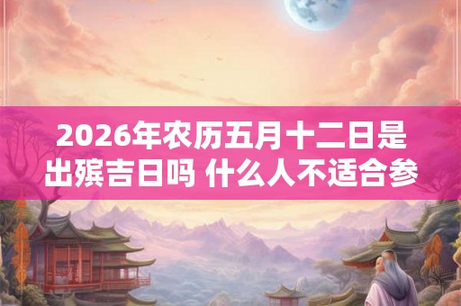 2026年农历五月十二日是出殡吉日吗 什么人不适合参与葬礼 2026年农历五月十二日是出殡吉日吗 什么人不适合参与葬礼