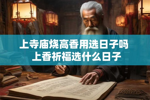 上寺庙烧高香用选日子吗  上香祈福选什么日子