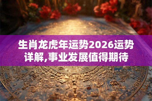生肖龙虎年运势2026运势详解,事业发展值得期待