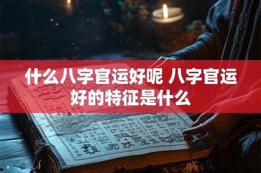 什么八字官运好呢 八字官运好的特征是什么 什么八字官运好呢 八字官运好的特征是什么