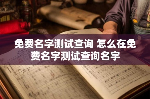 免费名字测试查询 怎么在免费名字测试查询名字 免费名字测试查询 怎么在免费名字测试查询名字