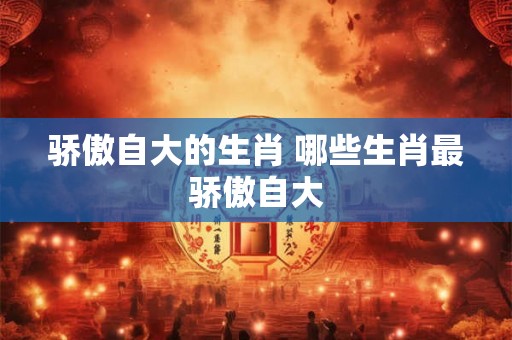 骄傲自大的生肖 哪些生肖最骄傲自大