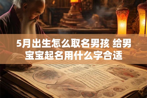 5月出生怎么取名男孩 给男宝宝起名用什么字合适 5月出生怎么取名男孩 给男宝宝起名用什么字合适