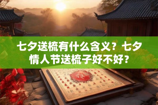 七夕送梳有什么含义？七夕情人节送梳子好不好？