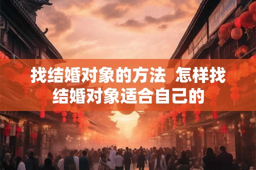找结婚对象的方法 怎样找结婚对象适合自己的 找结婚对象的方法 怎样找结婚对象适合自己的