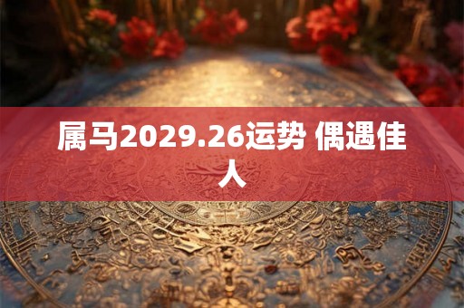 属马2029.26运势 偶遇佳人