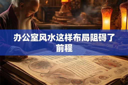 办公室风水这样布局阻碍了前程