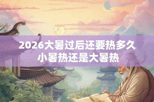 2026大暑过后还要热多久 小暑热还是大暑热 2026大暑过后还要热多久 小暑热还是大暑热