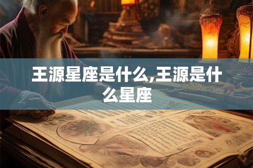 王源星座是什么,王源是什么星座