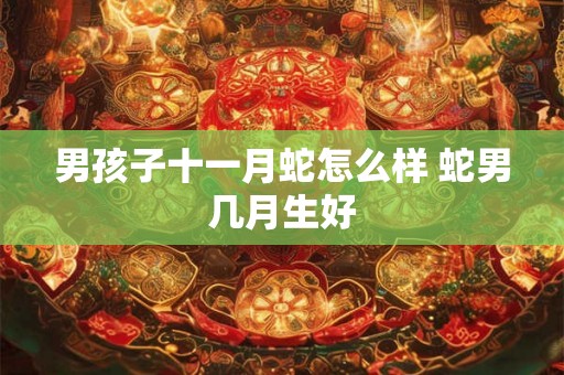 男孩子十一月蛇怎么样 蛇男几月生好 男孩子十一月蛇怎么样 蛇男几月生好