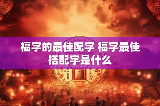 福字的最佳配字 福字最佳搭配字是什么
