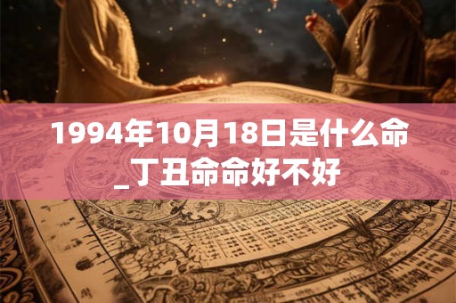 1994年10月18日是什么命_丁丑命命好不好