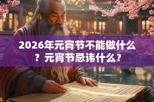 2026年元宵节不能做什么？元宵节忌讳什么？