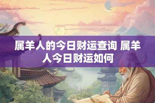 属羊人的今日财运查询 属羊人今日财运如何