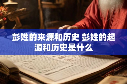彭姓的来源和历史 彭姓的起源和历史是什么